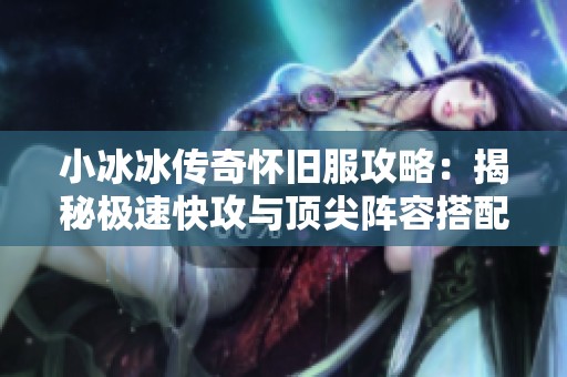 小冰冰传奇怀旧服攻略：揭秘极速快攻与顶尖阵容搭配秘诀