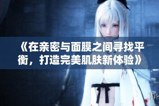 《在亲密与面膜之间寻找平衡，打造完美肌肤新体验》