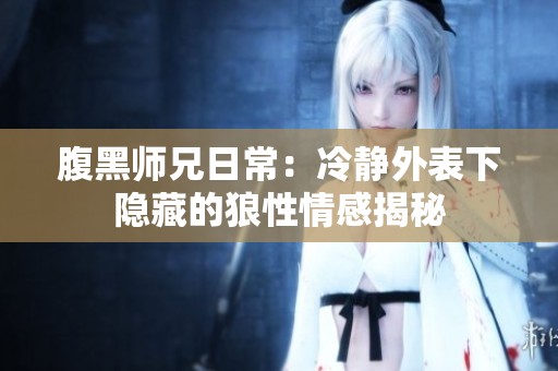 腹黑师兄日常：冷静外表下隐藏的狼性情感揭秘