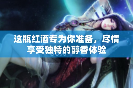 这瓶红酒专为你准备，尽情享受独特的醇香体验
