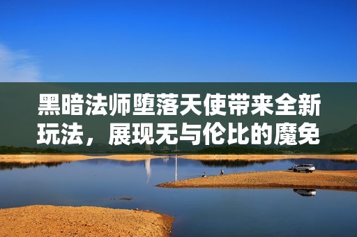 黑暗法师堕落天使带来全新玩法，展现无与伦比的魔免能力