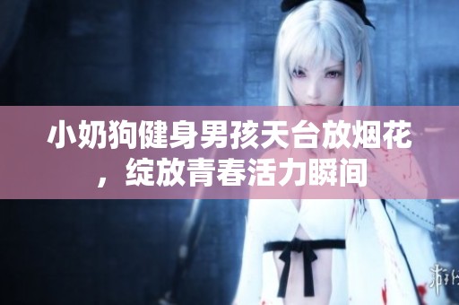 小奶狗健身男孩天台放烟花，绽放青春活力瞬间