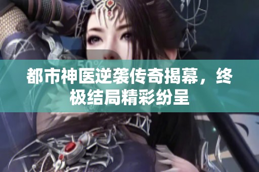 都市神医逆袭传奇揭幕，终极结局精彩纷呈