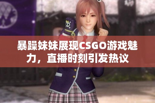 暴躁妹妹展现CSGO游戏魅力，直播时刻引发热议
