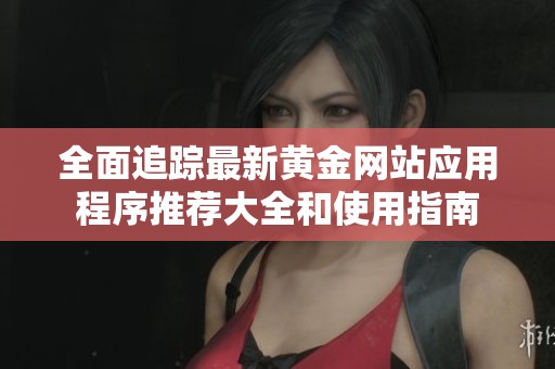 全面追踪最新黄金网站应用程序推荐大全和使用指南