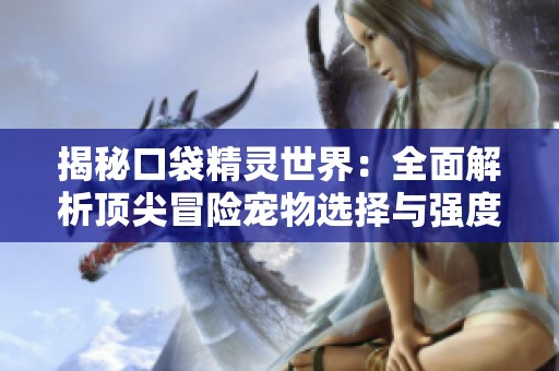 揭秘口袋精灵世界：全面解析顶尖冒险宠物选择与强度排行