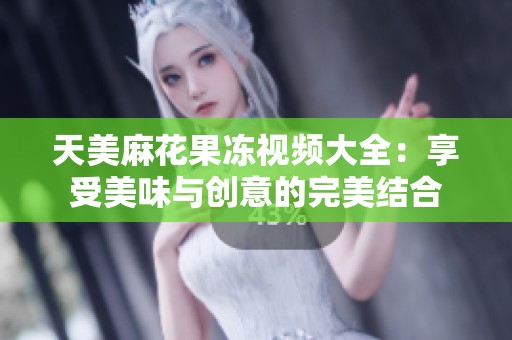 天美麻花果冻视频大全：享受美味与创意的完美结合