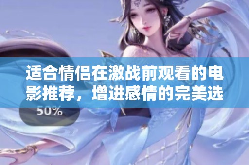 适合情侣在激战前观看的电影推荐，增进感情的完美选择