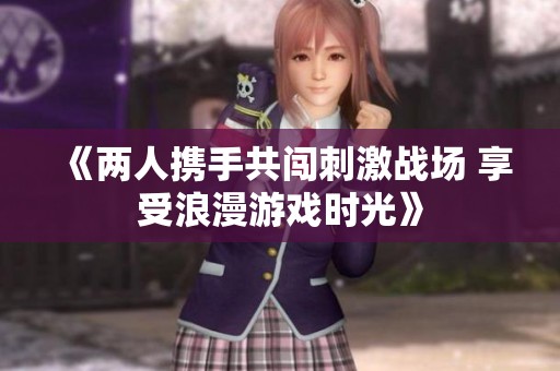 《两人携手共闯刺激战场 享受浪漫游戏时光》