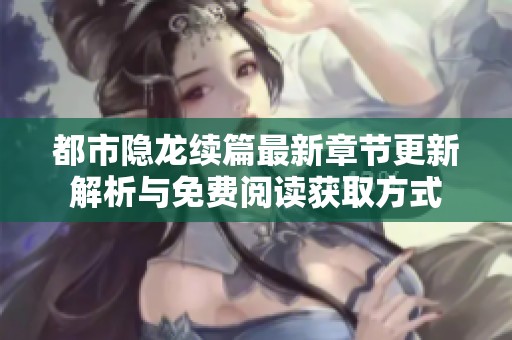 都市隐龙续篇最新章节更新解析与免费阅读获取方式