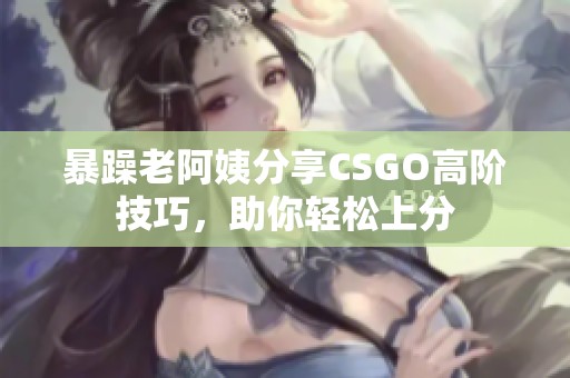 暴躁老阿姨分享CSGO高阶技巧，助你轻松上分