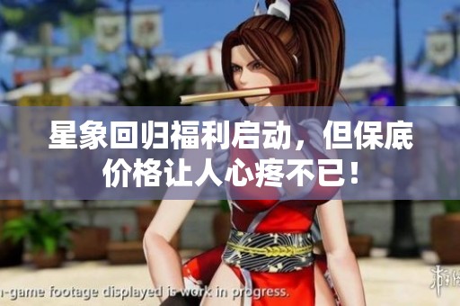 星象回归福利启动，但保底价格让人心疼不已！