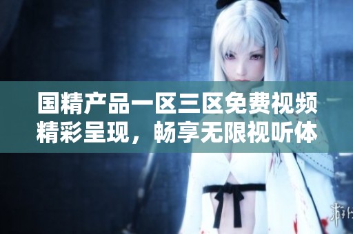 国精产品一区三区免费视频精彩呈现，畅享无限视听体验