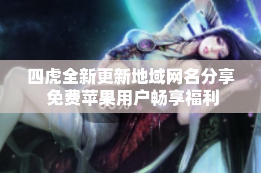 四虎全新更新地域网名分享 免费苹果用户畅享福利