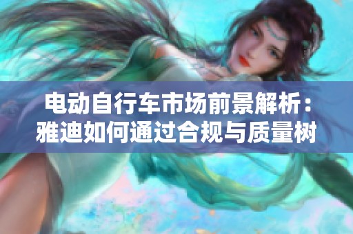 电动自行车市场前景解析：雅迪如何通过合规与质量树立品牌优势