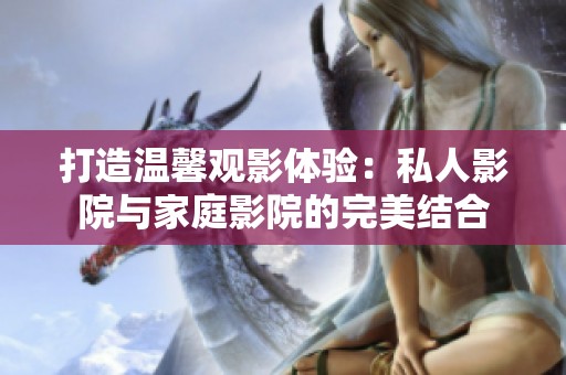 打造温馨观影体验：私人影院与家庭影院的完美结合