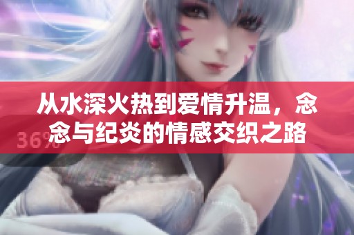 从水深火热到爱情升温，念念与纪炎的情感交织之路
