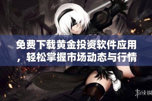 免费下载黄金投资软件应用，轻松掌握市场动态与行情分析