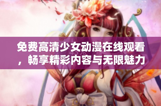 免费高清少女动漫在线观看，畅享精彩内容与无限魅力