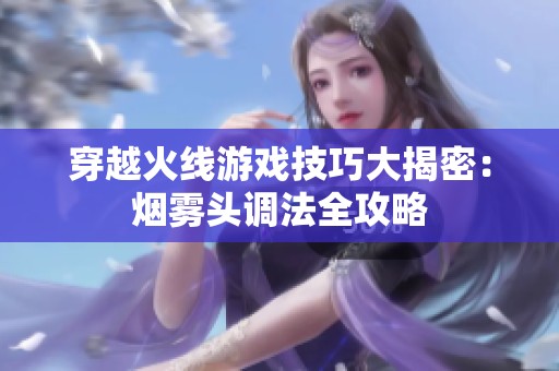 穿越火线游戏技巧大揭密：烟雾头调法全攻略
