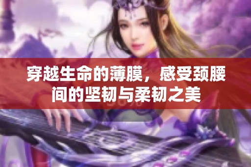 穿越生命的薄膜，感受颈腰间的坚韧与柔韧之美