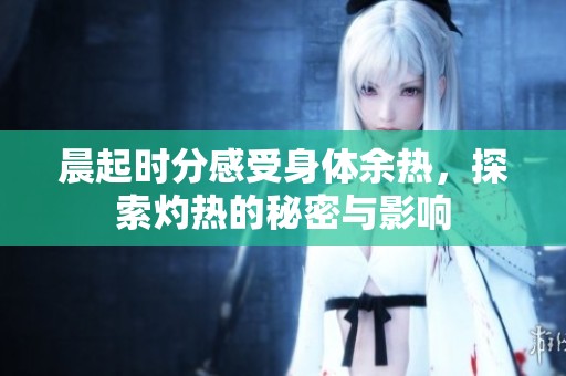 晨起时分感受身体余热，探索灼热的秘密与影响