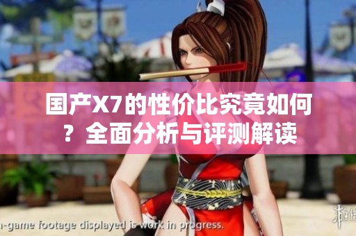 国产X7的性价比究竟如何？全面分析与评测解读