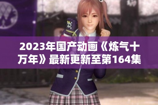 2023年国产动画《炼气十万年》最新更新至第164集下载方法详解