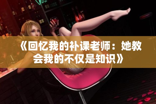 《回忆我的补课老师：她教会我的不仅是知识》