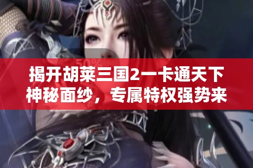 揭开胡莱三国2一卡通天下神秘面纱，专属特权强势来袭