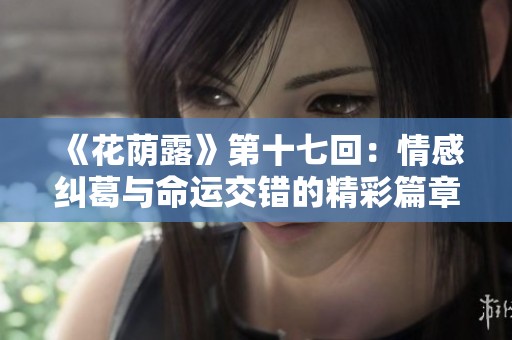 《花荫露》第十七回：情感纠葛与命运交错的精彩篇章