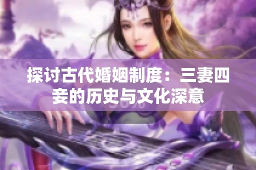 探讨古代婚姻制度：三妻四妾的历史与文化深意