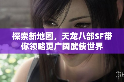 探索新地图，天龙八部SF带你领略更广阔武侠世界