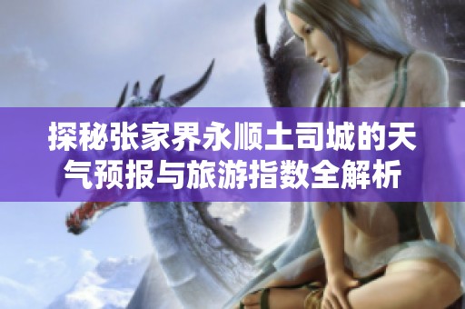 探秘张家界永顺土司城的天气预报与旅游指数全解析