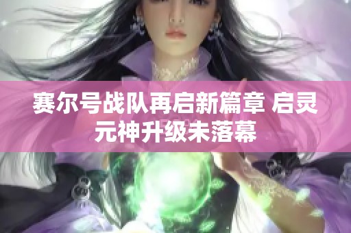 赛尔号战队再启新篇章 启灵元神升级未落幕