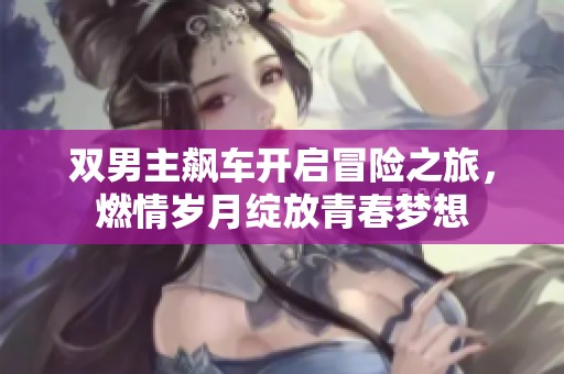 双男主飙车开启冒险之旅，燃情岁月绽放青春梦想