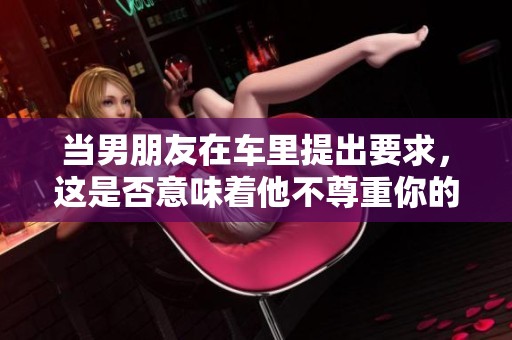 当男朋友在车里提出要求，这是否意味着他不尊重你的选择