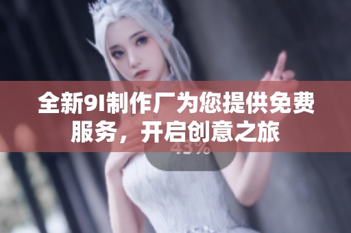 全新9I制作厂为您提供免费服务，开启创意之旅