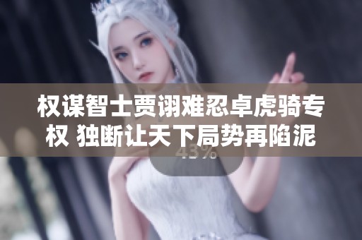 权谋智士贾诩难忍卓虎骑专权 独断让天下局势再陷泥沼