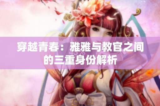 穿越青春：雅雅与教官之间的三重身份解析