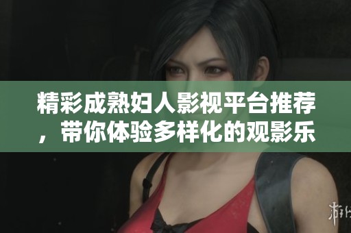 精彩成熟妇人影视平台推荐，带你体验多样化的观影乐趣