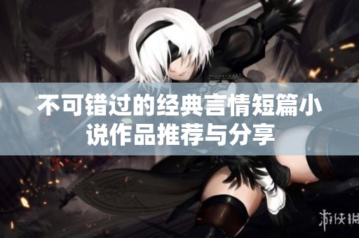 不可错过的经典言情短篇小说作品推荐与分享