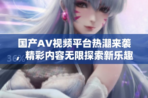 国产AV视频平台热潮来袭，精彩内容无限探索新乐趣