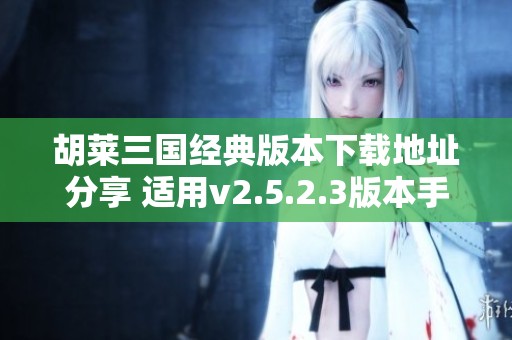 胡莱三国经典版本下载地址分享 适用v2.5.2.3版本手游