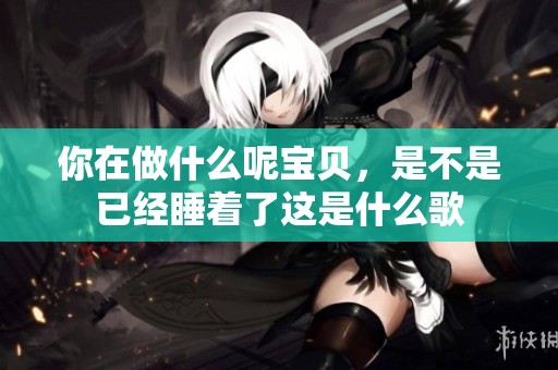 你在做什么呢宝贝，是不是已经睡着了这是什么歌