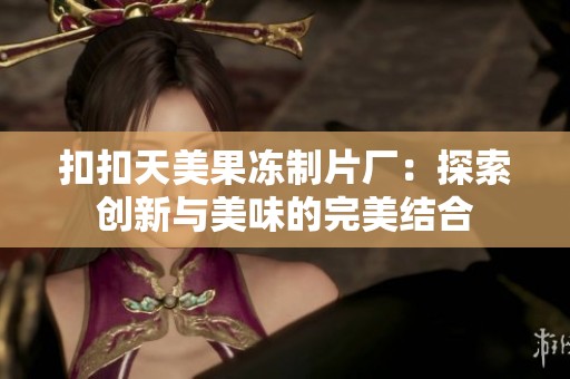 扣扣天美果冻制片厂：探索创新与美味的完美结合