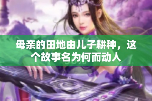 母亲的田地由儿子耕种，这个故事名为何而动人