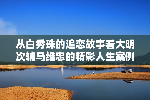 从白秀珠的追恋故事看大明次辅马维忠的精彩人生案例