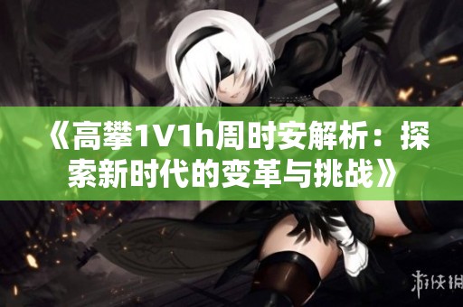 《高攀1∨1h周时安解析：探索新时代的变革与挑战》
