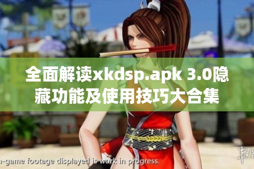 全面解读xkdsp.apk 3.0隐藏功能及使用技巧大合集
